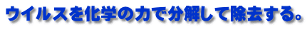 ウイルスを化学の力で分解して除去する。  