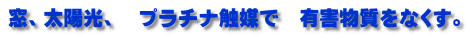 窓、太陽光、　プラチナ触媒で　有害物質をなくす。