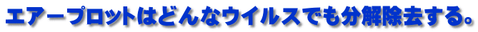 エアープロットはどんなウイルスでも分解除去する。