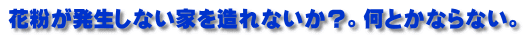 花粉が発生しない家を造れないか?。何とかならない。